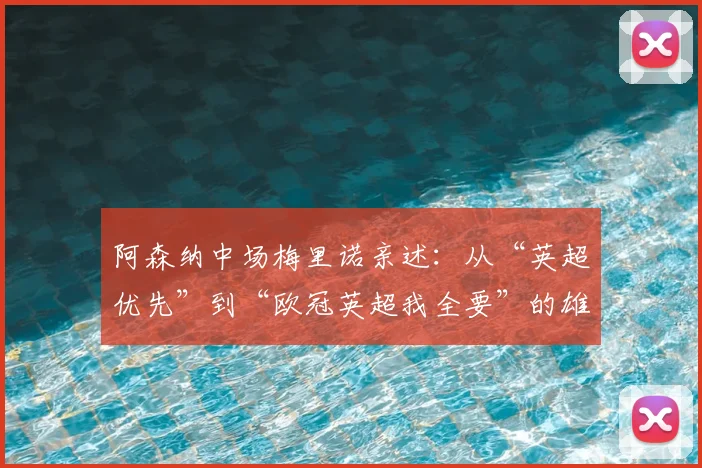 阿森纳中场梅里诺亲述：从“英超优先”到“欧冠英超我全要”的雄心蜕变
