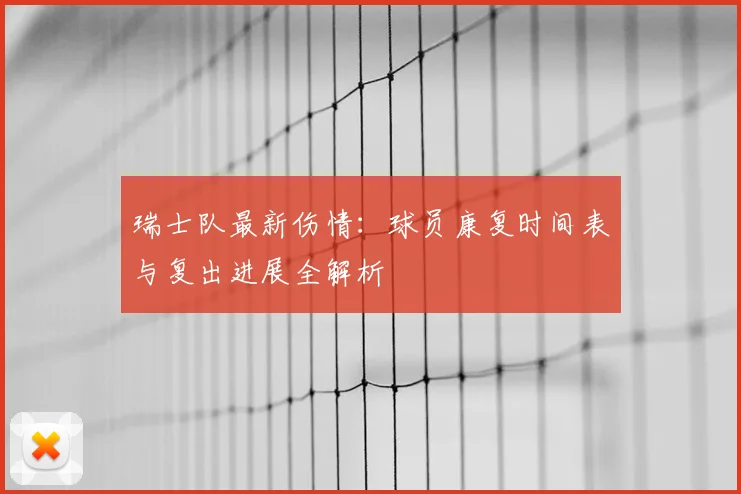 瑞士队最新伤情：球员康复时间表与复出进展全解析