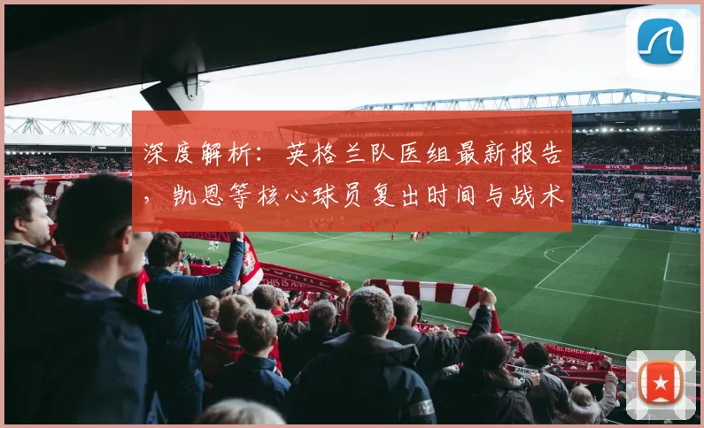 深度解析:英格兰队医组最新报告,凯恩等核心球员复出时间与战术影响