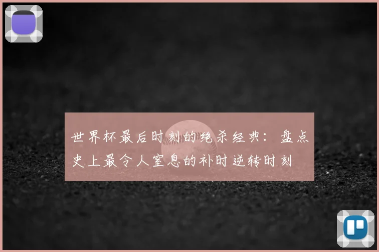 世界杯最后时刻的绝杀经典:盘点史上最令人窒息的补时逆转时刻
