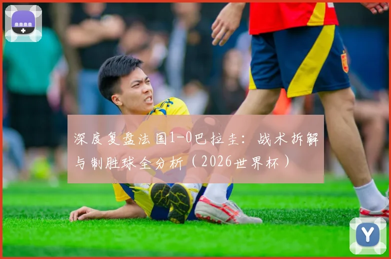 深度复盘法国1-0巴拉圭:战术拆解与制胜球全分析(2026世界杯)