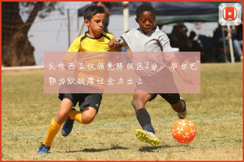 瓦伦西亚仅领先降级区2分，毕尔巴鄂为欧战席位全力出击