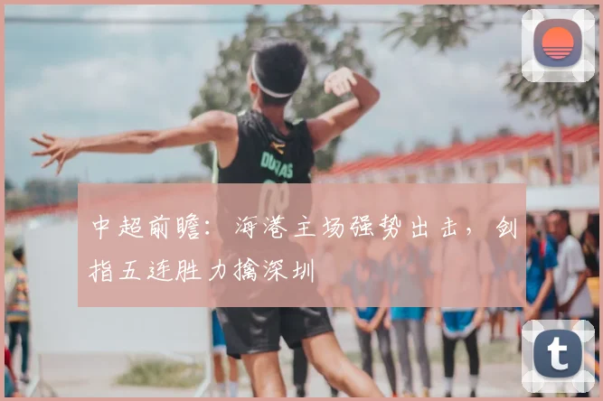 中超前瞻：海港主场强势出击，剑指五连胜力擒深圳