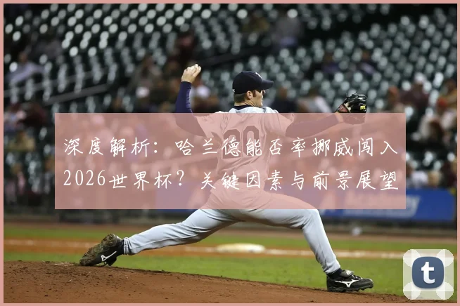 深度解析：哈兰德能否率挪威闯入2026世界杯？关键因素与前景展望