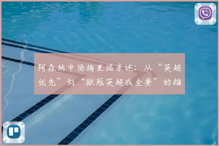 阿森纳中场梅里诺亲述:从“英超优先”到“欧冠英超我全要”的雄心蜕变
