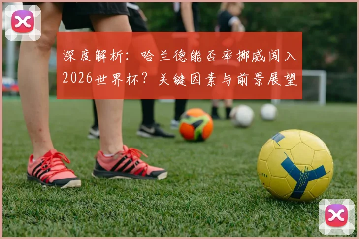 深度解析:哈兰德能否率挪威闯入2026世界杯?关键因素与前景展望