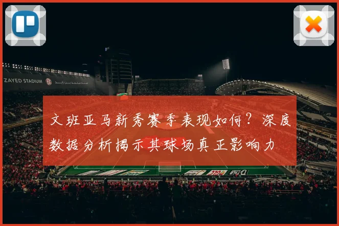 文班亚马新秀赛季表现如何?深度数据分析揭示其球场真正影响力