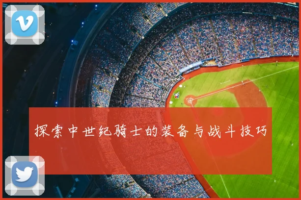 探索中世纪骑士的装备与战斗技巧