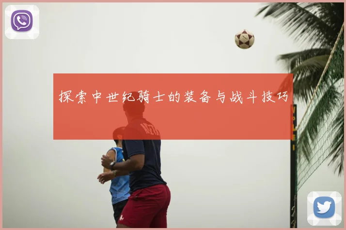 探索中世纪骑士的装备与战斗技巧