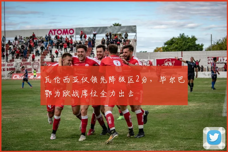 瓦伦西亚仅领先降级区2分,毕尔巴鄂为欧战席位全力出击